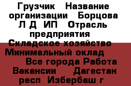 Грузчик › Название организации ­ Борцова Л.Д, ИП › Отрасль предприятия ­ Складское хозяйство › Минимальный оклад ­ 14 000 - Все города Работа » Вакансии   . Дагестан респ.,Избербаш г.